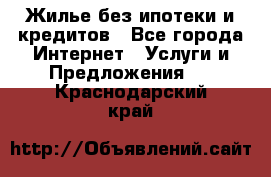 Жилье без ипотеки и кредитов - Все города Интернет » Услуги и Предложения   . Краснодарский край